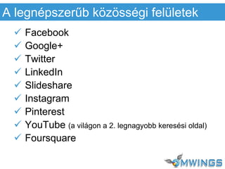  Facebook
 Google+
 Twitter
 LinkedIn
 Slideshare
 Instagram
 Pinterest
 YouTube (a világon a 2. legnagyobb keresési oldal)
 Foursquare
A legnépszerűb közösségi felületek
 