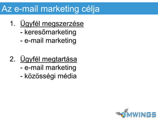 1. Ügyfél megszerzése
- keresőmarketing
- e-mail marketing
2. Ügyfél megtartása
- e-mail marketing
- közösségi média
Az e-mail marketing célja
 
