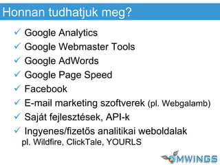  Google Analytics
 Google Webmaster Tools
 Google AdWords
 Google Page Speed
 Facebook
 E-mail marketing szoftverek (pl. Webgalamb)
 Saját fejlesztések, API-k
 Ingyenes/fizetős analitikai weboldalak
pl. Wildfire, ClickTale, YOURLS
Honnan tudhatjuk meg?
 