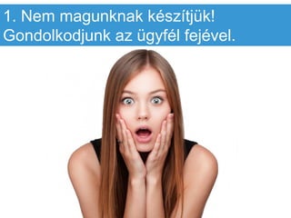 1. Nem magunknak készítjük!
Gondolkodjunk az ügyfél fejével.
 