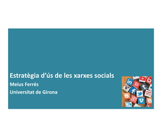 Estratègia d’ús de les xarxes socials
Meius Ferrés
Universitat de Girona
 