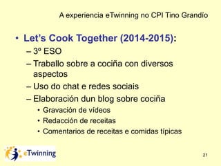 A experiencia eTwinning no CPI Tino Grandío 
21 
• Let’s Cook Together (2014-2015): 
– 3º ESO 
– Traballo sobre a cociña c...