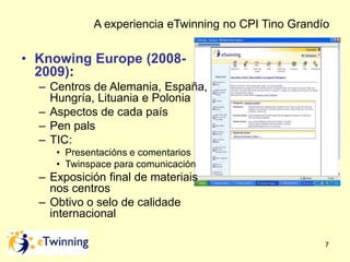 A experiencia eTwinning no CPI Tino Grandío 
7 
• Knowing Europe (2008- 
2009): 
– Centros de Alemania, España, 
Hungría, ...