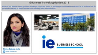 IE Business School Application 2018
What do you believe are the greatest challenges facing the sector or industry you would like to specialize in at IE? What role do
you hope to be able to play in this sector or industry in the medium term?
Ninisa Bajpaie, India
Ninisa.17@gmail.com
 