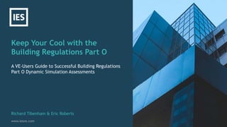Keep Your Cool with the
Building Regulations Part O
www.iesve.com
A VE-Users Guide to Successful Building Regulations
Part O Dynamic Simulation Assessments
Richard Tibenham & Eric Roberts
 