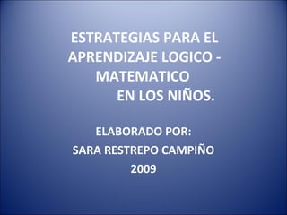 ESTRATEGIAS PARA EL APRENDIZAJE LOGICO - MATEMATICO              EN LOS NIÑOS. ELABORADO POR: SARA RESTREPO CAMPIÑO 2009 