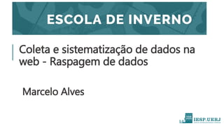 Coleta e sistematização de dados na
web - Raspagem de dados
Marcelo Alves
 