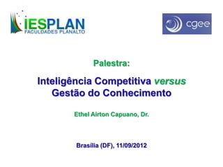 Palestra:
Inteligência Competitiva versus
Gestão do Conhecimento
Ethel Airton Capuano, Dr.
Brasília (DF), 11/09/2012
 