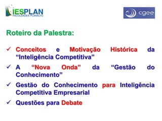 Roteiro da Palestra:
 Conceitos e Motivação Histórica da
“Inteligência Competitiva”
 A “Nova Onda” da “Gestão do
Conhecimento”
 Gestão do Conhecimento para Inteligência
Competitiva Empresarial
 Questões para Debate
 
