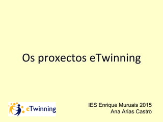 Os proxectos eTwinning
IES Enrique Muruais 2015
Ana Arias Castro
 