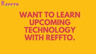 WANT TO LEARN
UPCOMING
TECHNOLOGY
WITH REFFTO.
 