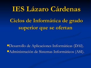 IES Lázaro Cárdenas ,[object Object],[object Object],Ciclos de Informática de grado superior que se ofertan 