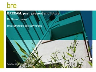 Part of the BRE Trust
BREEAM: past, present and future
Dr Flavie Lowres
BRE Strategic advisory group
 