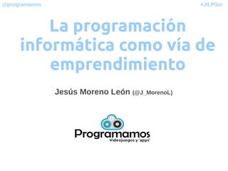 #JILPSur@programamos
La programación
informática como vía de
emprendimiento
Jesús Moreno León (@J_MorenoL)
 