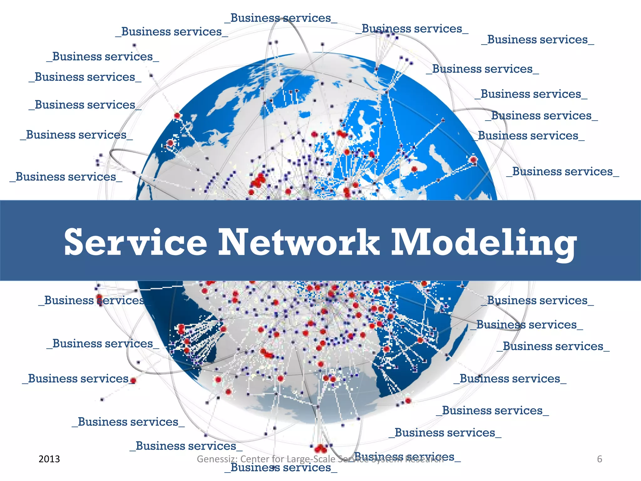 _Business services_
                  _Business services_                             _Business services_
                                                                                             _Business services_
      _Business services_
                                                                                 _Business services_
   _Business services_
                                                                                            _Business services_
   _Business services_
                                                                                              _Business services_
 _Business services_                                                                        _Business services_


_Business services_                                                                               _Business services_




           Service Network Modeling
    _Business services_                                                                      _Business services_
                                                                                            _Business services_
      _Business services_                                                                       _Business services_

  _Business services_                                                                  _Business services_

                                                                                   _Business services_
           _Business services_
                                                                         _Business services_
                      _Business services_
    2013                                                            _Business services_
                                 Genessiz: Center for Large-Scale Service System Research                          6
                                      _Business services_
 