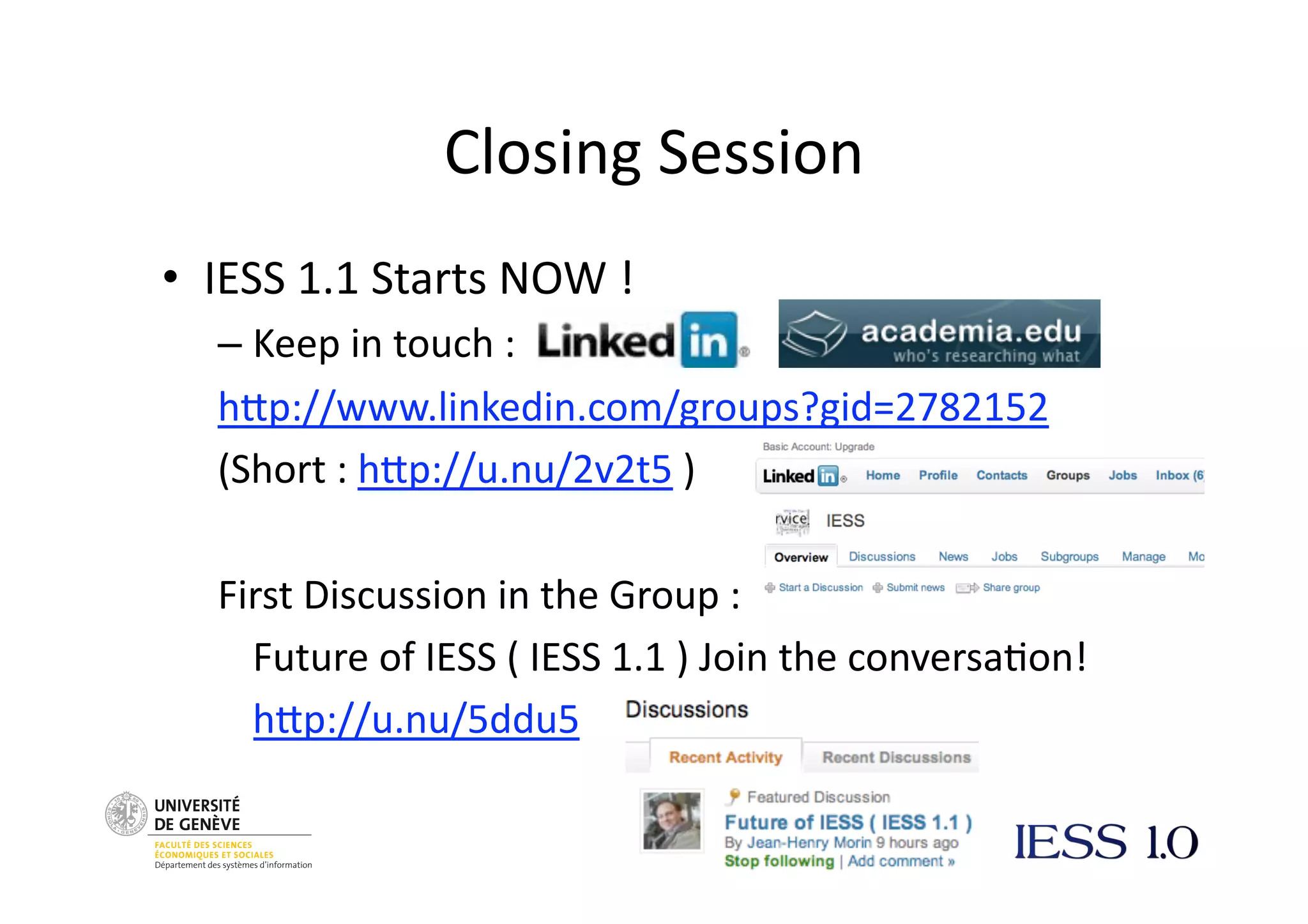 Closing
Session
• IESS
1.1
Starts
NOW
!
– Keep
in
touch
:
hNp://www.linkedin.com/groups?gid=2782152
(Short
:
hNp://u.nu/2v2t5
)
First
Discussion
in
the
Group
:
Future
of
IESS
(
IESS
1.1
)
Join
the
conversa@on!
hNp://u.nu/5ddu5