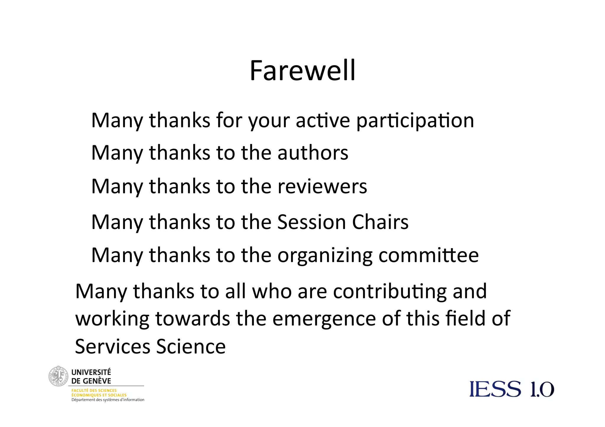 Farewell
Many
thanks
for
your
ac@ve
par@cipa@on
Many
thanks
to
the
authors
Many
thanks
to
the
reviewers
Many
thanks
to
the
Session
Chairs
Many
thanks
to
the
organizing
commiNee
Many
thanks
to
all
who
are
contribu@ng
and
working
towards
the
emergence
of
this
field
of
Services
Science