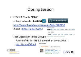 Closing Session 
•  IESS 1.1 Starts NOW ! 
  –  Keep in touch : 
  hNp://www.linkedin.com/groups?gid=2782152 
  (Short : hNp://u.nu/2v2t5 ) 

  First Discussion in the Group : 
     Future of IESS ( IESS 1.1 ) Join the conversa@on! 
     hNp://u.nu/5ddu5  
 
