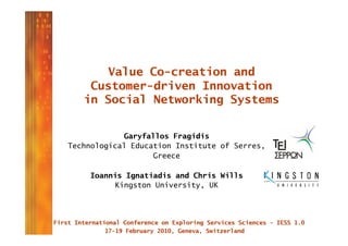 Value Co-creation and
    Customer-driven Innovation
   in Social Networking Systems


            Garyfallos Fragidis
Technological Education Institute of Serres,
                   Greece

    Ioannis Ignatiadis and Chris Wills
         Kingston University, UK
 