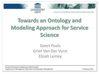 FACULTY OF ECONOMICS AND BUSINESS ADMINISTRATION




       Towards an Ontology and
      Modeling Approach for Service
                Science
                                        Geert Poels
                                    Griet Van Der Vurst
                                       Elisah Lemey

Faculty of Economics and Business Administration
Department of Management Information and Operations Management                                    7 February, 2013
 