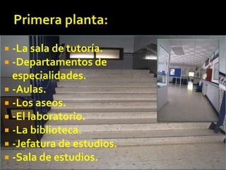  -La sala de tutoría.
 -Departamentos de
especialidades.
 -Aulas.
 -Los aseos.
 -El laboratorio.
 -La biblioteca.
 -Jefatura de estudios.
 -Sala de estudios.
 
