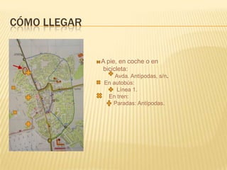 CÓMO LLEGAR
A pie, en coche o en
bicicleta:
Avda. Antípodas, s/n.
En autobús:
Línea 1.
En tren:
Paradas: Antípodas.