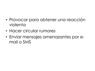 • Provocar para obtener una reacción
  violenta
• Hacer circular rumores
• Enviar mensajes amenazantes por e-
  mail o SMS
 