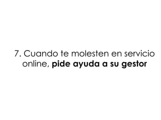 7. Cuando te molesten en servicio
  online, pide ayuda a su gestor
 