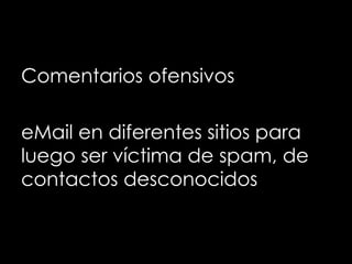 Comentarios ofensivos

eMail en diferentes sitios para
luego ser víctima de spam, de
contactos desconocidos
 