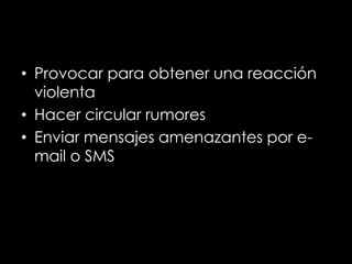 • Provocar para obtener una reacción
  violenta
• Hacer circular rumores
• Enviar mensajes amenazantes por e-
  mail o SMS
 