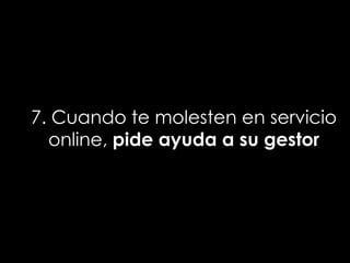 7. Cuando te molesten en servicio
  online, pide ayuda a su gestor
 