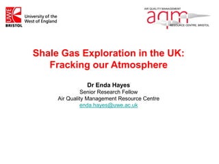 Shale Gas Exploration in the UK: 
Fracking our Atmosphere 
Dr Enda Hayes 
Senior Research Fellow 
Air Quality Management Resource Centre 
enda.hayes@uwe.ac.uk 
 
