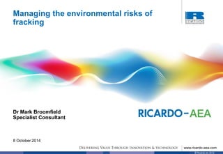 www.ricardo-aea.com 
© Ricardo plc 2012 
Managing the environmental risks of fracking 
8 October 2014 
Dr Mark Broomfield Specialist Consultant 
 