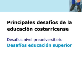 Principales desafíos de la
educación costarricense
Desafíos nivel preuniversitario
Desafíos educación superior
 