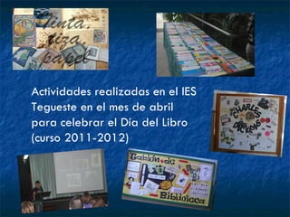 Actividades realizadas en el IES
Tegueste en el mes de abril
para celebrar el Día del Libro
(curso 2011-2012)
 