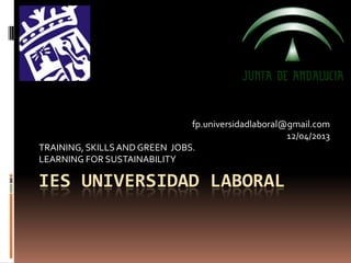 fp.universidadlaboral@gmail.com
                                                     12/04/2013
TRAINING, SKILLS AND GREEN JOBS.
LEARNING FOR SUSTAINABILITY

IES UNIVERSIDAD LABORAL
 