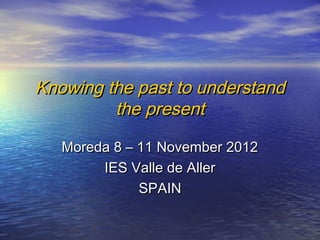 Knowing the past to understandKnowing the past to understand
the presentthe present
Moreda 8 – 11 November 2012Moreda 8 – 11 November 2012
IES Valle de AllerIES Valle de Aller
SPAINSPAIN
 