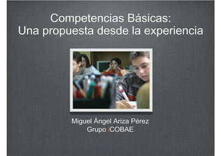 Competencias Básicas:
Una propuesta desde la experiencia




         Miguel Ángel Ariza Pérez
             Grupo iCOBAE
 