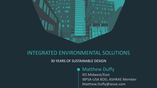INTEGRATED ENVIRONMENTAL SOLUTIONS
30 YEARS OF SUSTAINABLE DESIGN
Matthew Duffy
IES Midwest/East
IBPSA-USA BOD, ASHRAE Member
Matthew.Duffy@iesve.com
 
