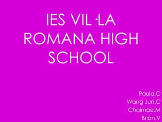 IES VIL·LA ROMANA HIGH SCHOOL Paula.C Wang Jun.C Chaimae.M Brian.V 