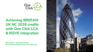 Achieving BREEAM
UK NC 2018 credits
with One Click LCA
& IESVE integration
IES webinar – 25 October 2018
Panu Pasanen, Bionova Ltd / One Click LCA
 