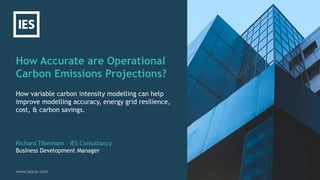 How Accurate are Operational
Carbon Emissions Projections?
www.iesve.com
How variable carbon intensity modelling can help
improve modelling accuracy, energy grid resilience,
cost, & carbon savings.
Richard Tibenham – IES Consultancy
Business Development Manager
 