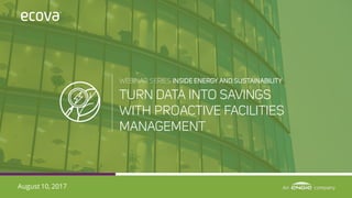 WEBINAR SERIES INSIDE ENERGY AND SUSTAINABILITY
August 10, 2017
TURN DATA INTO SAVINGS
WITH PROACTIVE FACILITIES
MANAGEMENT
 