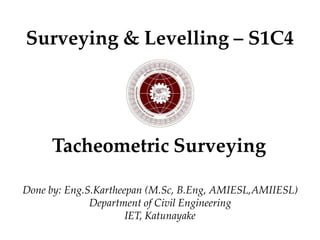 Surveying & Levelling – S1C4
Tacheometric Surveying
Done by: Eng.S.Kartheepan (M.Sc, B.Eng, AMIESL,AMIIESL)
Department of Civil Engineering
IET, Katunayake
 