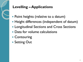 65
 Point heights (relative to a datum)
 Height differences (independent of datum)
 Longitudinal Sections and Cross Sections
 Data for volume calculations
 Contouring
 Setting Out
Levelling – Applications
 