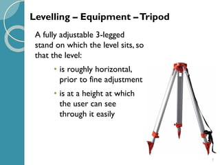7
A fully adjustable 3-legged
stand on which the level sits, so
that the level:
• is roughly horizontal,
prior to fine adjustment
• is at a height at which
the user can see
through it easily
Levelling – Equipment –Tripod
 