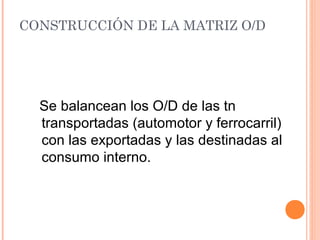 Se balancean los O/D de las tn
transportadas (automotor y ferrocarril)
con las exportadas y las destinadas al
consumo interno.
CONSTRUCCIÓN DE LA MATRIZ O/D
 