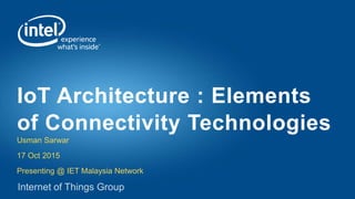 Usman Sarwar
17 Oct 2015
Presenting @ IET Malaysia Network
IoT Architecture : Elements
of Connectivity Technologies
 