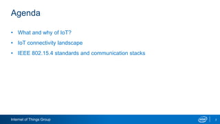 Internet of Things Group 2
Agenda
• What and why of IoT?
• IoT connectivity landscape
• IEEE 802.15.4 standards and commun...