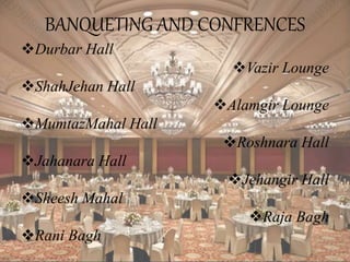BANQUETING AND CONFRENCES
Durbar Hall
Vazir Lounge
ShahJehan Hall
Alamgir Lounge
MumtazMahal Hall
Roshnara Hall
Jahanara Hall
Jehangir Hall
Sheesh Mahal
Raja Bagh
Rani Bagh
 